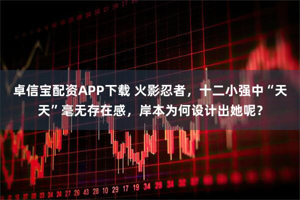 卓信宝配资APP下载 火影忍者，十二小强中“天天”毫无存在感，岸本为何设计出她呢？