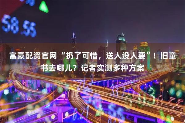 富豪配资官网 “扔了可惜，送人没人要”！旧童书去哪儿？记者实测多种方案