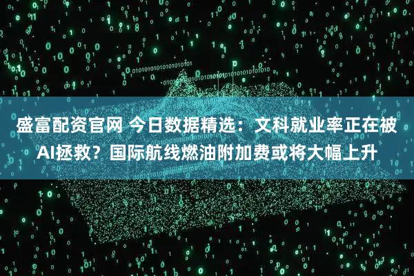盛富配资官网 今日数据精选：文科就业率正在被AI拯救？国际航线燃油附加费或将大幅上升