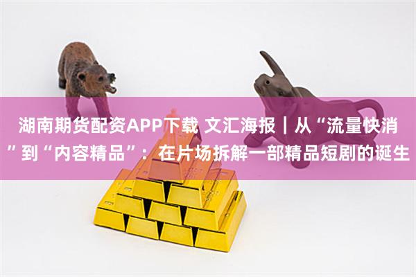 湖南期货配资APP下载 文汇海报｜从“流量快消”到“内容精品”：在片场拆解一部精品短剧的诞生