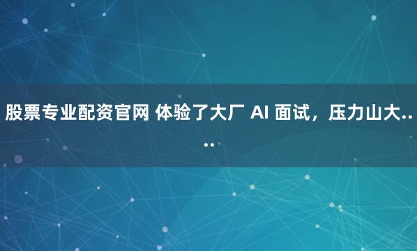 股票专业配资官网 体验了大厂 AI 面试，压力山大....