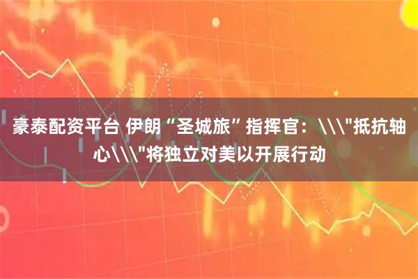 豪泰配资平台 伊朗“圣城旅”指挥官：\＂抵抗轴心\＂将独立对美以开展行动