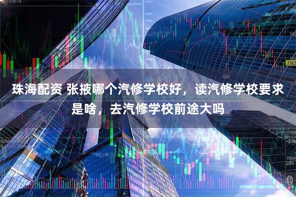 珠海配资 张掖哪个汽修学校好，读汽修学校要求是啥，去汽修学校前途大吗