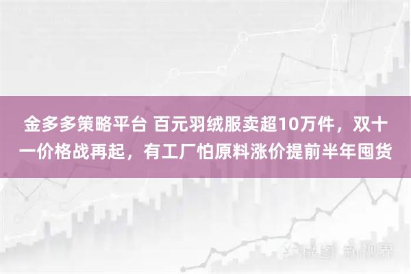 金多多策略平台 百元羽绒服卖超10万件，双十一价格战再起，有工厂怕原料涨价提前半年囤货