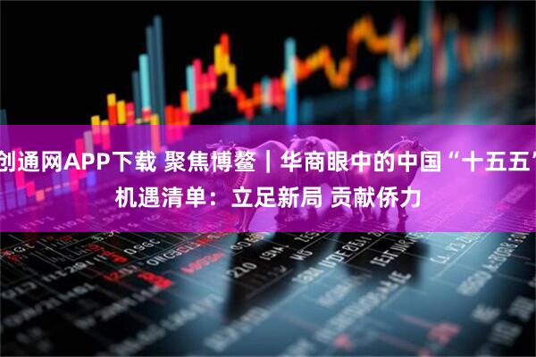 创通网APP下载 聚焦博鳌｜华商眼中的中国“十五五”机遇清单：立足新局 贡献侨力