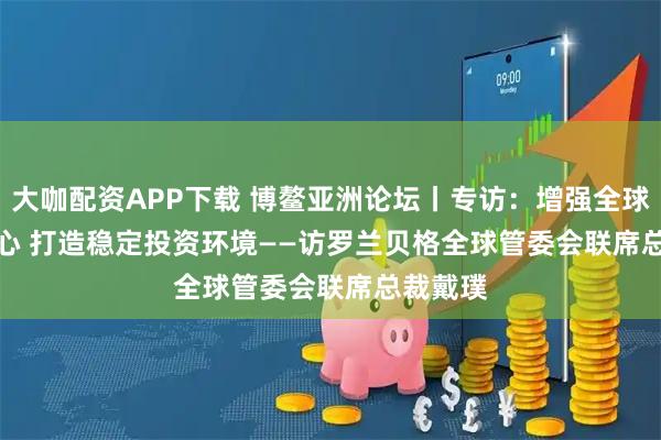 大咖配资APP下载 博鳌亚洲论坛丨专访:增强全球市场信心 打造稳定投资环境——访罗兰贝格全球管委会联席总裁戴璞