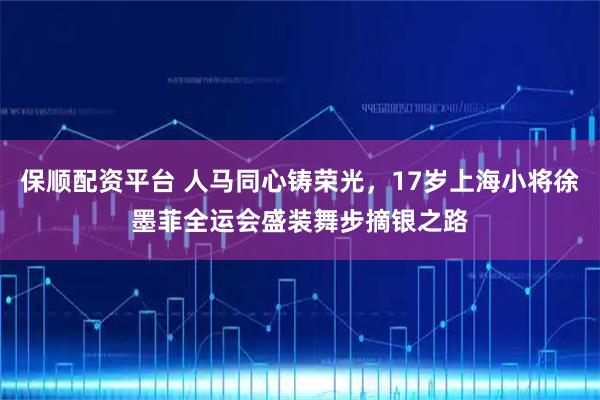 保顺配资平台 人马同心铸荣光，17岁上海小将徐墨菲全运会盛装舞步摘银之路