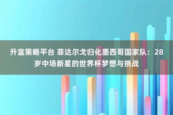 升富策略平台 菲达尔戈归化墨西哥国家队：28岁中场新星的世界杯梦想与挑战