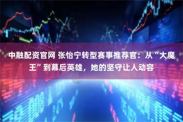 中融配资官网 张怡宁转型赛事推荐官：从“大魔王”到幕后英雄，她的坚守让人动容