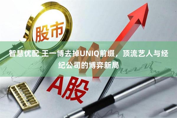 智慧优配 王一博去掉UNIQ前缀，顶流艺人与经纪公司的博弈新局