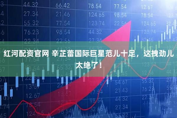 红河配资官网 辛芷蕾国际巨星范儿十足，这拽劲儿太绝了！