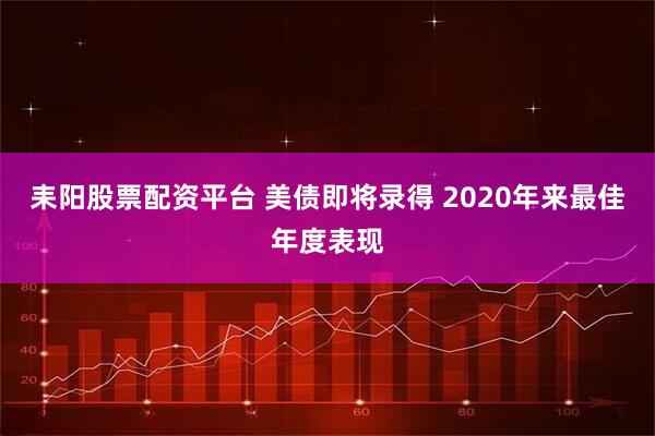 耒阳股票配资平台 美债即将录得 2020年来最佳年度表现