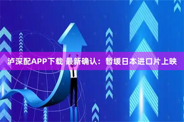 泸深配APP下载 最新确认：暂缓日本进口片上映