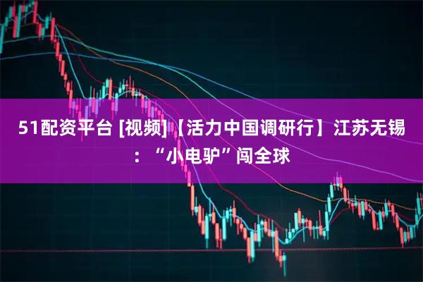 51配资平台 [视频]【活力中国调研行】江苏无锡：“小电驴”闯全球