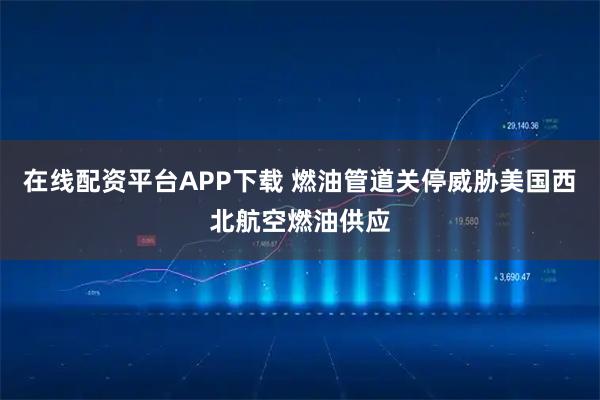 在线配资平台APP下载 燃油管道关停威胁美国西北航空燃油供应