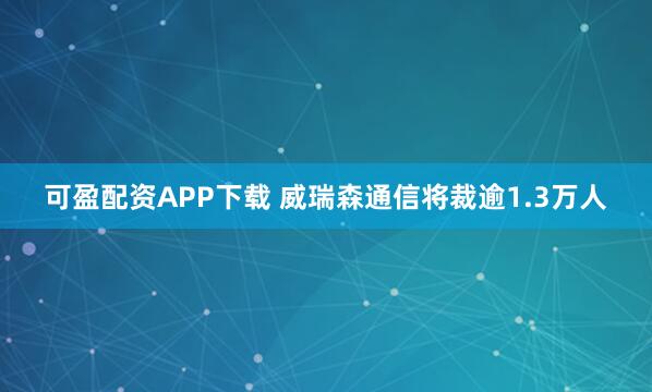 可盈配资APP下载 威瑞森通信将裁逾1.3万人
