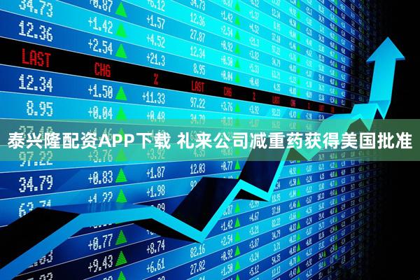 泰兴隆配资APP下载 礼来公司减重药获得美国批准
