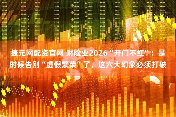 捷元网配资官网 财险业2026“开门不红”：是时候告别“虚假繁荣”了，这六大幻象必须打破