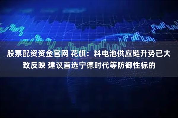 股票配资资金官网 花旗：料电池供应链升势已大致反映 建议首选宁德时代等防御性标的