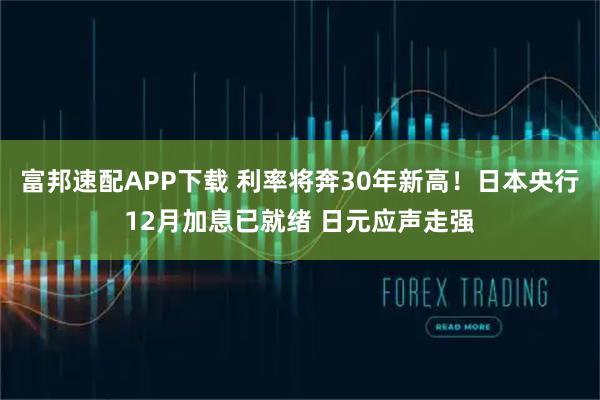 富邦速配APP下载 利率将奔30年新高！日本央行12月加息已就绪 日元应声走强