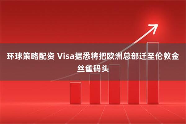 环球策略配资 Visa据悉将把欧洲总部迁至伦敦金丝雀码头