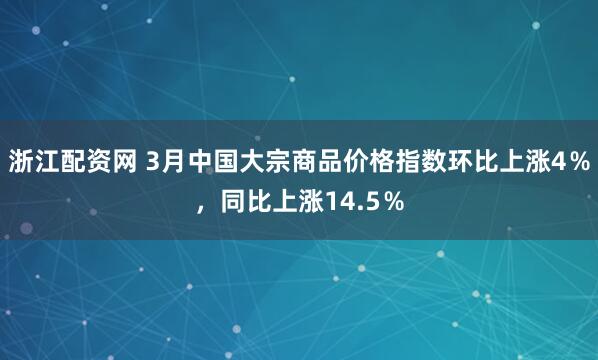 浙江配资网 3月中国大宗商品价格指数环比上涨4％，同比上涨14.5％