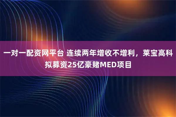一对一配资网平台 连续两年增收不增利，莱宝高科拟募资25亿豪赌MED项目