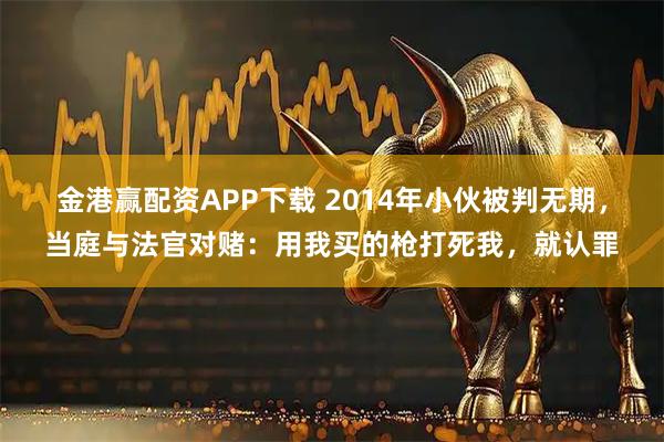金港赢配资APP下载 2014年小伙被判无期，当庭与法官对赌：用我买的枪打死我，就认罪
