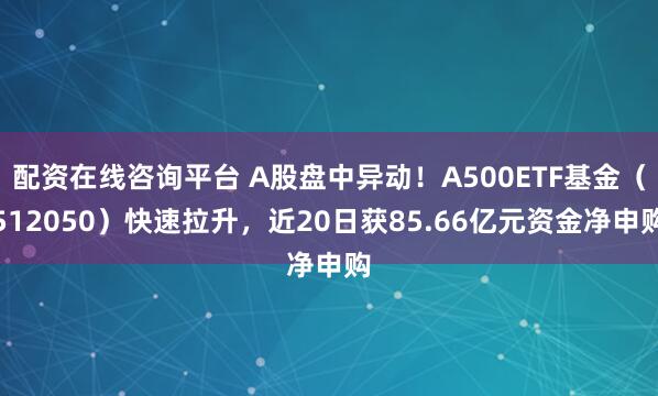 配资在线咨询平台 A股盘中异动！A500ETF基金（512050）快速拉升，近20日获85.66亿元资金净申购