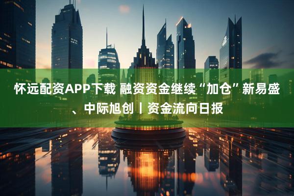 怀远配资APP下载 融资资金继续“加仓”新易盛、中际旭创丨资金流向日报