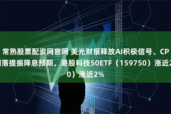 常熟股票配资网官网 美光财报释放AI积极信号、CPI回落提振降息预期，港股科技50ETF（159750）涨近2%