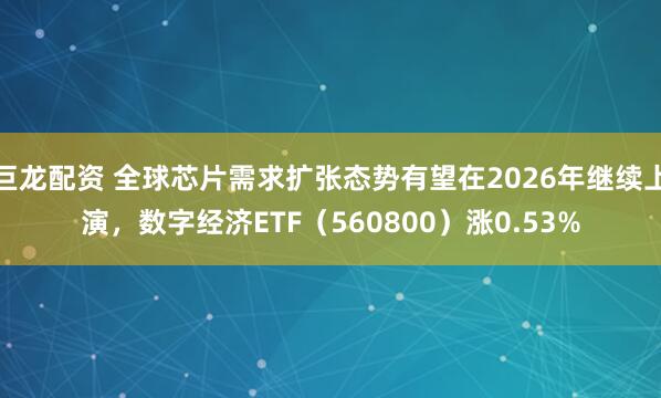 巨龙配资 全球芯片需求扩张态势有望在2026年继续上演，数字经济ETF（560800）涨0.53%