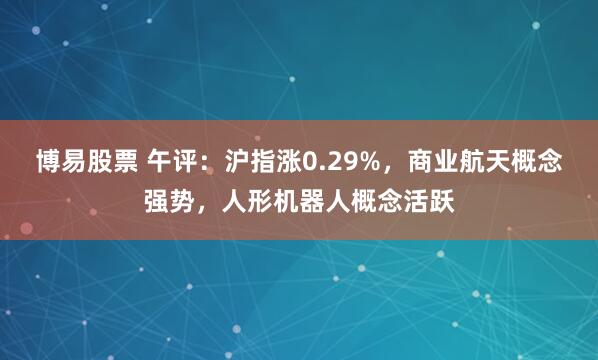 博易股票 午评：沪指涨0.29%，商业航天概念强势，人形机器人概念活跃