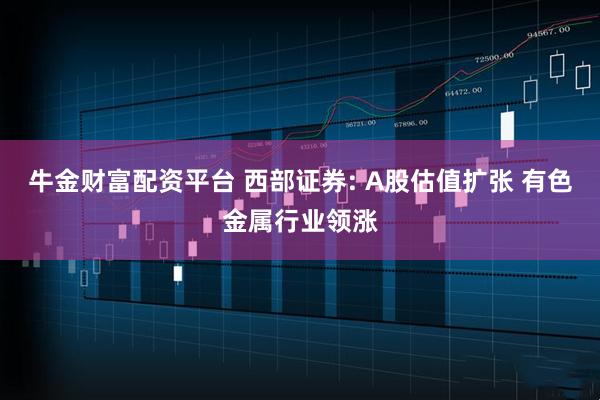 牛金财富配资平台 西部证券: A股估值扩张 有色金属行业领涨