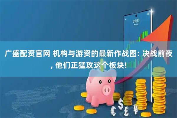 广盛配资官网 机构与游资的最新作战图: 决战前夜, 他们正猛攻这个板块!