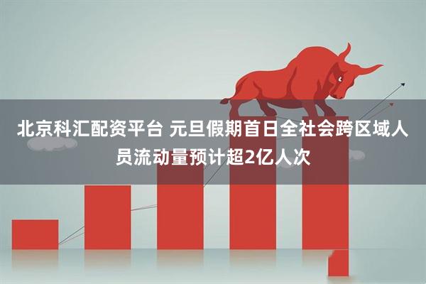 北京科汇配资平台 元旦假期首日全社会跨区域人员流动量预计超2亿人次