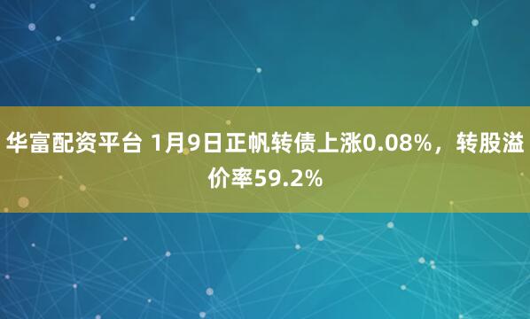华富配资平台 1月9日正帆转债上涨0.08%，转股溢价率59.2%