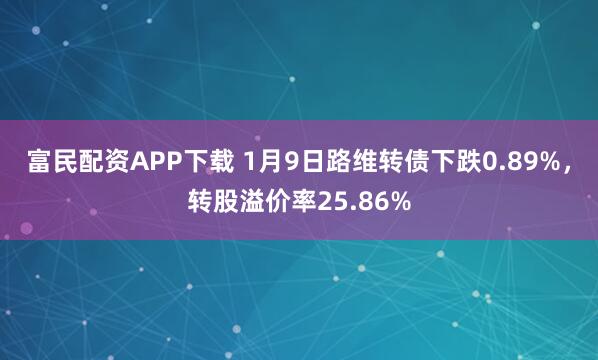 富民配资APP下载 1月9日路维转债下跌0.89%，转股溢价率25.86%