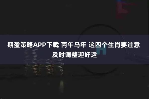 期盈策略APP下载 丙午马年 这四个生肖要注意 及时调整迎好运