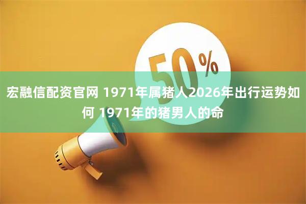 宏融信配资官网 1971年属猪人2026年出行运势如何 1971年的猪男人的命