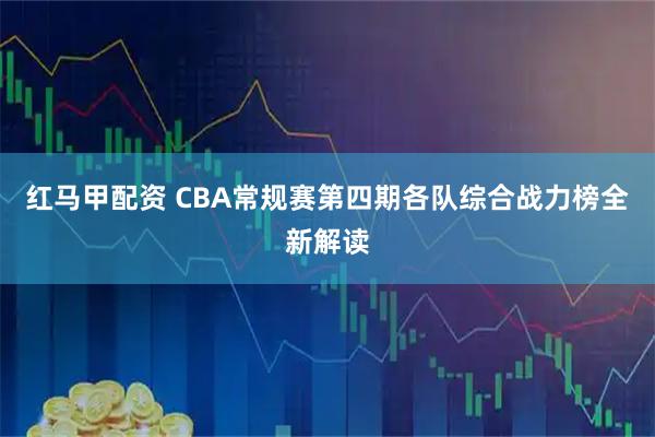 红马甲配资 CBA常规赛第四期各队综合战力榜全新解读