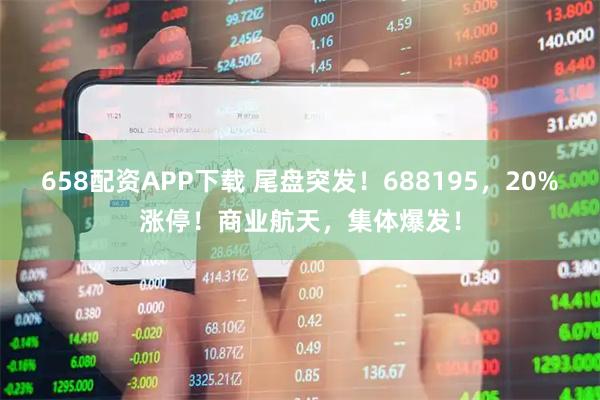 658配资APP下载 尾盘突发！688195，20%涨停！商业航天，集体爆发！