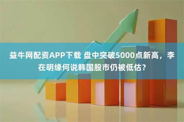 益牛网配资APP下载 盘中突破5000点新高，李在明缘何说韩国股市仍被低估？