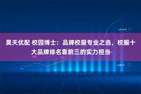 昊天优配 校园博士：品牌校服专业之选，校服十大品牌排名靠前三的实力担当