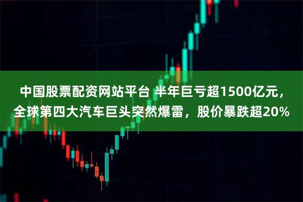 中国股票配资网站平台 半年巨亏超1500亿元，全球第四大汽车巨头突然爆雷，股价暴跌超20%
