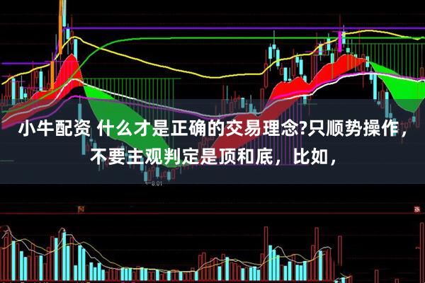 小牛配资 什么才是正确的交易理念?只顺势操作，不要主观判定是顶和底，比如，