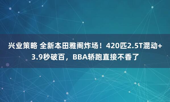 兴业策略 全新本田雅阁炸场！420匹2.5T混动+3.9秒破百，BBA轿跑直接不香了